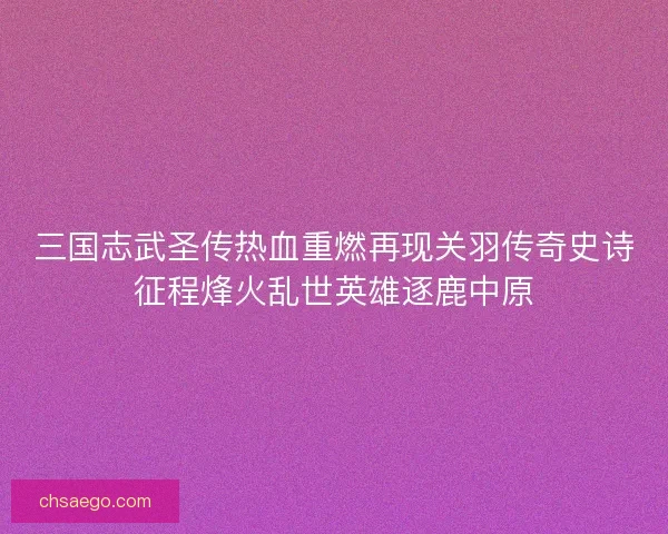 三国志武圣传热血重燃再现关羽传奇史诗征程烽火乱世英雄逐鹿中原