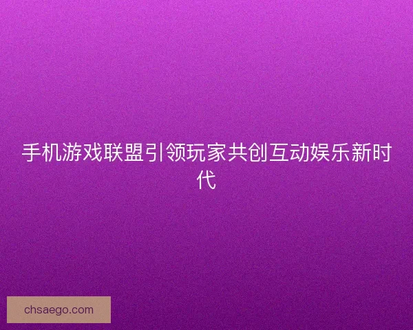 手机游戏联盟引领玩家共创互动娱乐新时代