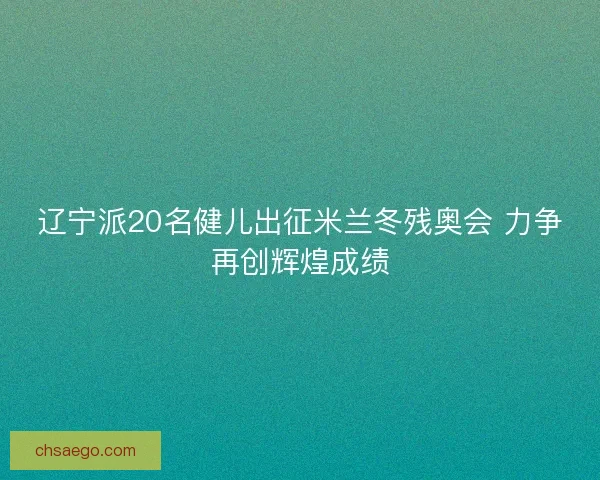 辽宁派20名健儿出征米兰冬残奥会 力争再创辉煌成绩